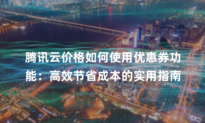 腾讯云价格如何使用优惠券功能：高效节省成本的实用指南