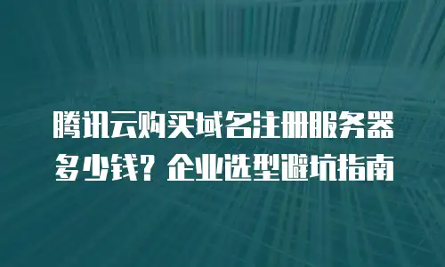 腾讯云购买域名注册服务器多少钱？企业选型避坑指南