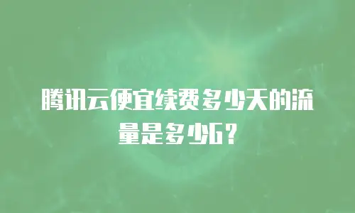 腾讯云便宜续费多少天的流量是多少G？