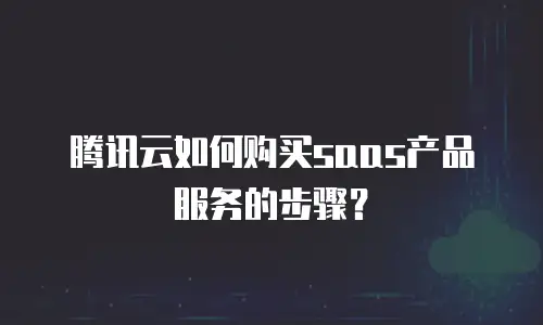 腾讯云如何购买saas产品服务的步骤？