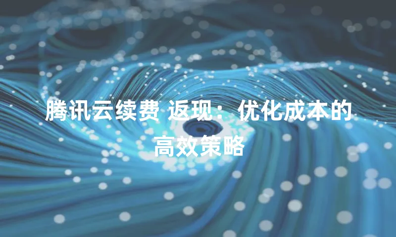 腾讯云续费 返现：优化成本的高效策略