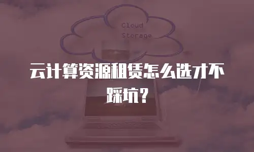 云计算资源租赁怎么选才不踩坑？