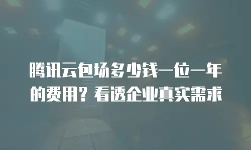 腾讯云包场多少钱一位一年的费用？看透企业真实需求