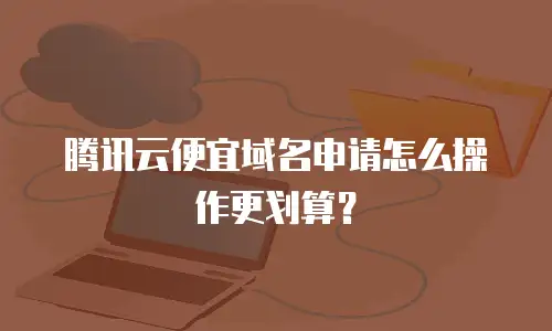 腾讯云便宜域名申请怎么操作更划算？