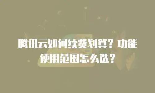 腾讯云如何续费划算？功能使用范围怎么选？
