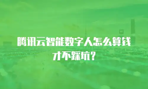 腾讯云智能数字人怎么算钱才不踩坑？