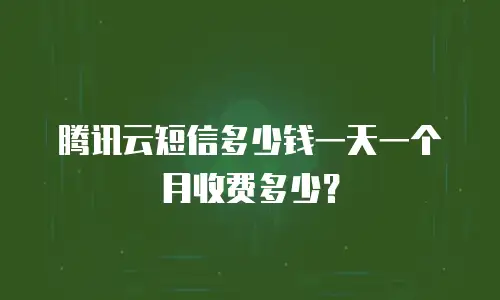 腾讯云短信多少钱一天一个月收费多少？