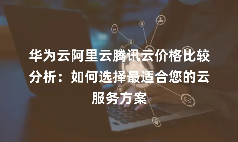 华为云阿里云腾讯云价格比较分析：如何选择最适合您的云服务方案