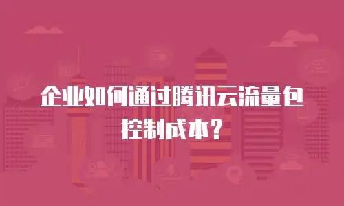 企业如何通过腾讯云流量包控制成本？