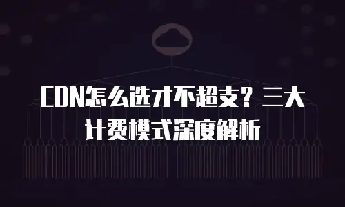 CDN怎么选才不超支？三大计费模式深度解析