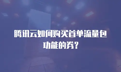 腾讯云如何购买首单流量包功能的券？