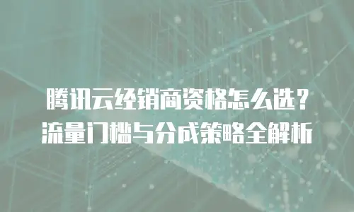 腾讯云经销商资格怎么选？流量门槛与分成策略全解析