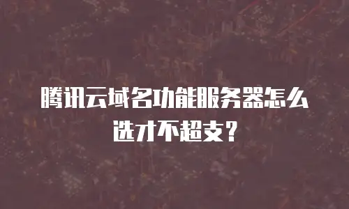 腾讯云域名功能服务器怎么选才不超支？