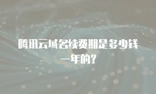 腾讯云域名续费期是多少钱一年的？