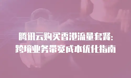 腾讯云购买香港流量套餐：跨境业务带宽成本优化指南