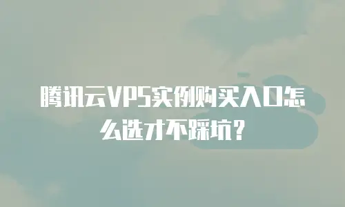 腾讯云VPS实例购买入口怎么选才不踩坑？