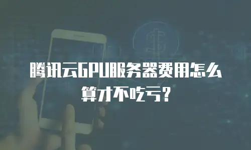 腾讯云GPU服务器费用怎么算才不吃亏？
