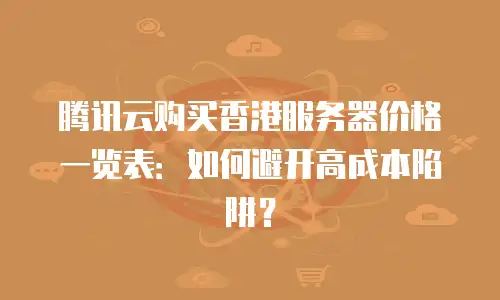 腾讯云购买香港服务器价格一览表：如何避开高成本陷阱？