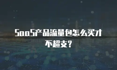 SaaS产品流量包怎么买才不超支？