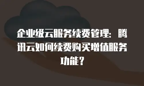 企业级云服务续费管理：腾讯云如何续费购买增值服务功能？