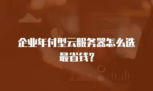 企业年付型云服务器怎么选最省钱？