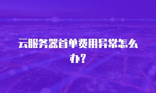 云服务器首单费用异常怎么办？