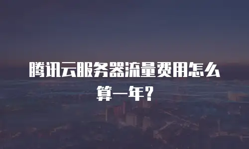 腾讯云服务器流量费用怎么算一年？