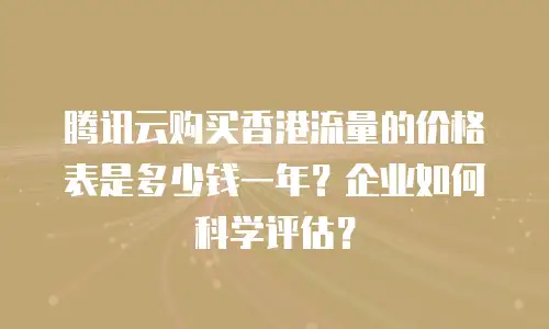 腾讯云购买香港流量的价格表是多少钱一年？企业如何科学评估？