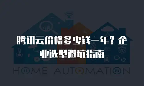 腾讯云价格多少钱一年？企业选型避坑指南