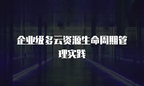 企业级多云资源生命周期管理实践