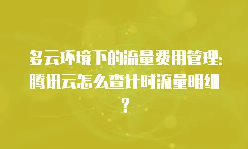 多云环境下的流量费用管理：腾讯云怎么查计时流量明细？