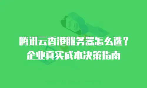 腾讯云香港服务器怎么选？企业真实成本决策指南