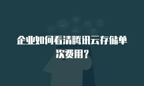 企业如何看清腾讯云存储单次费用？