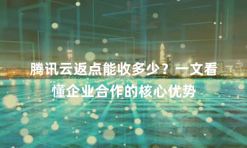 腾讯云返点能收多少？一文看懂企业合作的核心优势