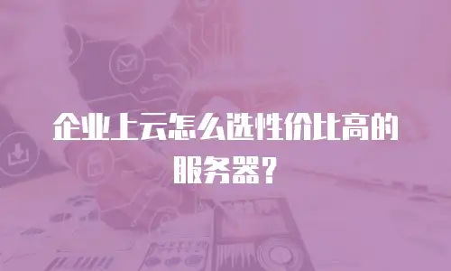 企业上云怎么选性价比高的服务器？
