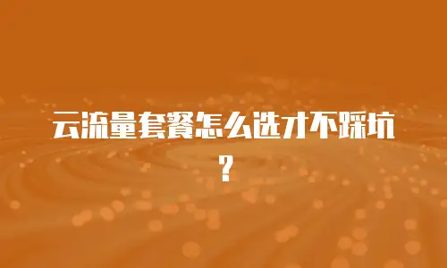 云流量套餐怎么选才不踩坑？