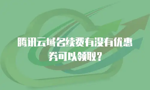 腾讯云域名续费有没有优惠券可以领取？