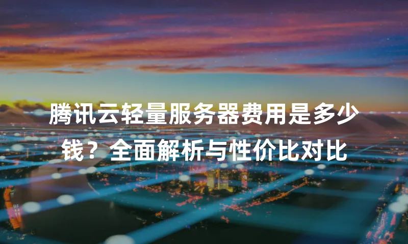 腾讯云轻量服务器费用是多少钱？全面解析与性价比对比