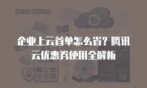 企业上云首单怎么省？腾讯云优惠券使用全解析