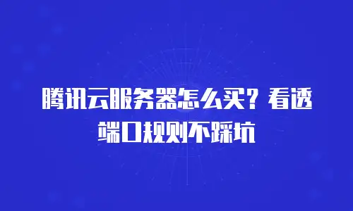 腾讯云服务器怎么买？看透端口规则不踩坑