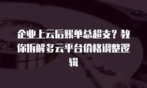 企业上云后账单总超支？教你拆解多云平台价格调整逻辑