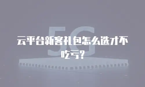 云平台新客礼包怎么选才不吃亏？