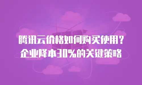 腾讯云价格如何购买使用？企业降本30%的关键策略