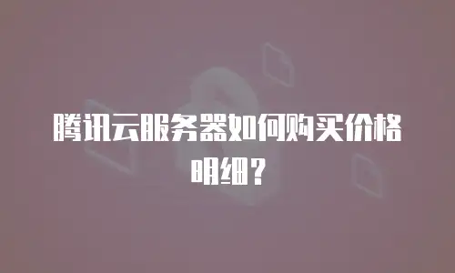 腾讯云服务器如何购买价格明细？