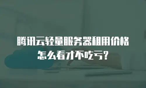 腾讯云轻量服务器租用价格怎么看才不吃亏？