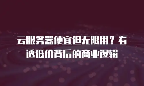 云服务器便宜但无限用？看透低价背后的商业逻辑