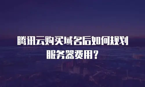 腾讯云购买域名后如何规划服务器费用？