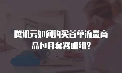 腾讯云如何购买首单流量商品包月套餐明细？