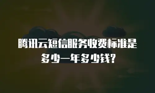 腾讯云短信服务收费标准是多少一年多少钱？
