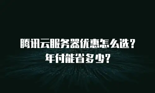 腾讯云服务器优惠怎么选？年付能省多少？